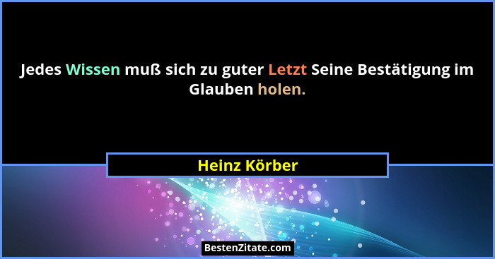 Jedes Wissen muß sich zu guter Letzt Seine Bestätigung im Glauben holen.... - Heinz Körber