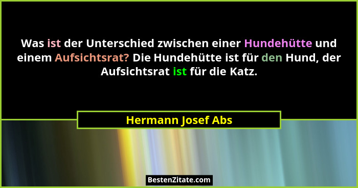 Was ist der Unterschied zwischen einer Hundehütte und einem Aufsichtsrat? Die Hundehütte ist für den Hund, der Aufsichtsrat ist fü... - Hermann Josef Abs