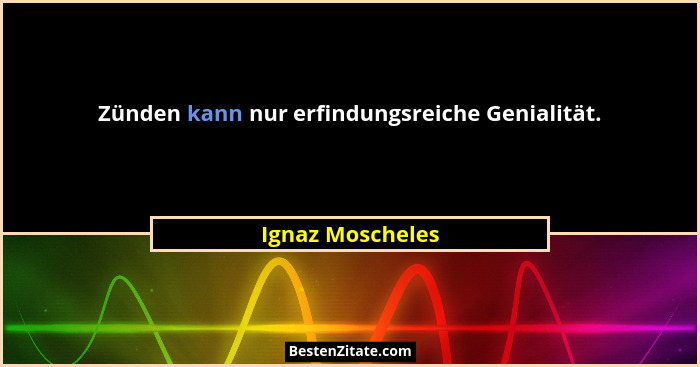 Zünden kann nur erfindungsreiche Genialität.... - Ignaz Moscheles