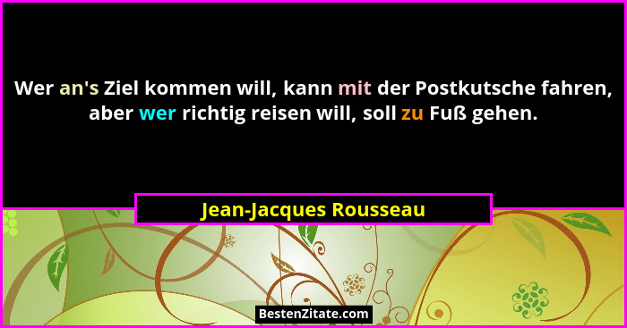 Wer an's Ziel kommen will, kann mit der Postkutsche fahren, aber wer richtig reisen will, soll zu Fuß gehen.... - Jean-Jacques Rousseau