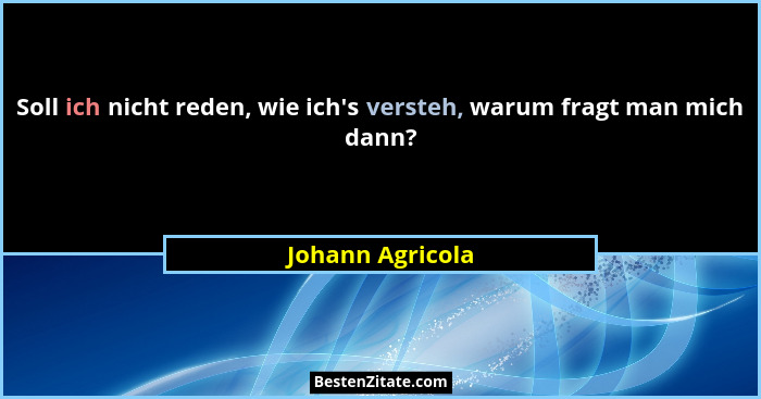 Soll ich nicht reden, wie ich's versteh, warum fragt man mich dann?... - Johann Agricola