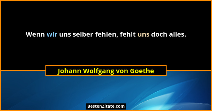 Wenn wir uns selber fehlen, fehlt uns doch alles.... - Johann Wolfgang von Goethe