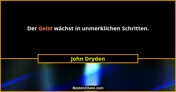 Der Geist wächst in unmerklichen Schritten.... - John Dryden