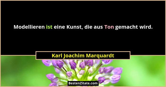 Modellieren ist eine Kunst, die aus Ton gemacht wird.... - Karl Joachim Marquardt