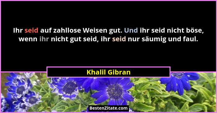 Ihr seid auf zahllose Weisen gut. Und ihr seid nicht böse, wenn ihr nicht gut seid, ihr seid nur säumig und faul.... - Khalil Gibran