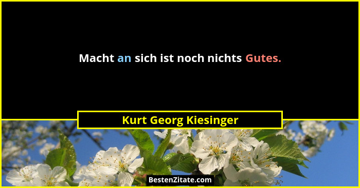 Macht an sich ist noch nichts Gutes.... - Kurt Georg Kiesinger