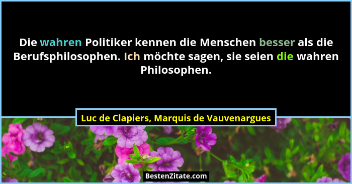 Die wahren Politiker kennen die Menschen besser als die Berufsphilosophen. Ich möchte sagen, sie seien die... - Luc de Clapiers, Marquis de Vauvenargues