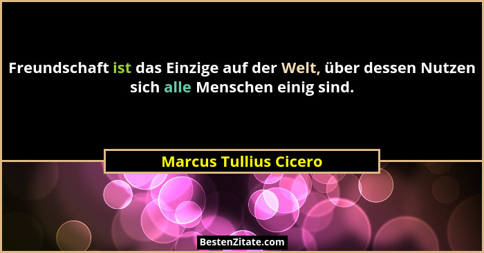 Freundschaft ist das Einzige auf der Welt, über dessen Nutzen sich alle Menschen einig sind.... - Marcus Tullius Cicero