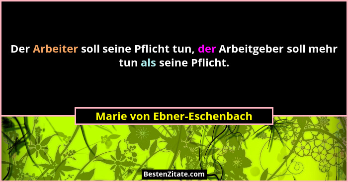 Der Arbeiter soll seine Pflicht tun, der Arbeitgeber soll mehr tun als seine Pflicht.... - Marie von Ebner-Eschenbach