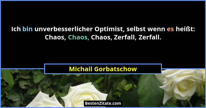Ich bin unverbesserlicher Optimist, selbst wenn es heißt: Chaos, Chaos, Chaos, Zerfall, Zerfall.... - Michail Gorbatschow