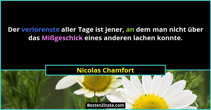 Der verlorenste aller Tage ist jener, an dem man nicht über das Mißgeschick eines anderen lachen konnte.... - Nicolas Chamfort