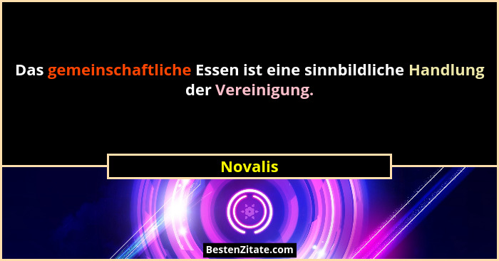 Das gemeinschaftliche Essen ist eine sinnbildliche Handlung der Vereinigung.... - Novalis