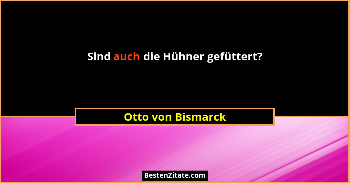 Sind auch die Hühner gefüttert?... - Otto von Bismarck