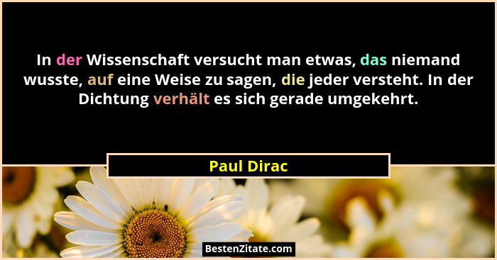 In der Wissenschaft versucht man etwas, das niemand wusste, auf eine Weise zu sagen, die jeder versteht. In der Dichtung verhält es sich... - Paul Dirac