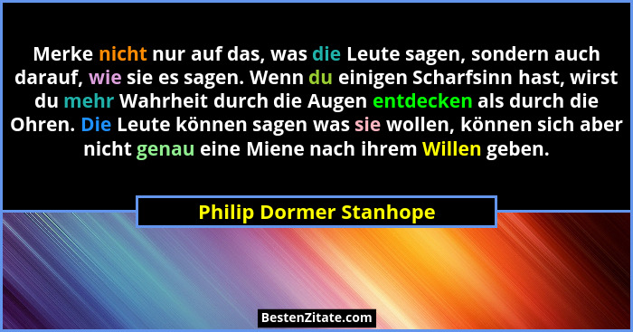 Merke nicht nur auf das, was die Leute sagen, sondern auch darauf, wie sie es sagen. Wenn du einigen Scharfsinn hast, wirst d... - Philip Dormer Stanhope