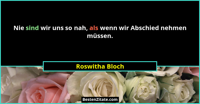 Nie sind wir uns so nah, als wenn wir Abschied nehmen müssen.... - Roswitha Bloch