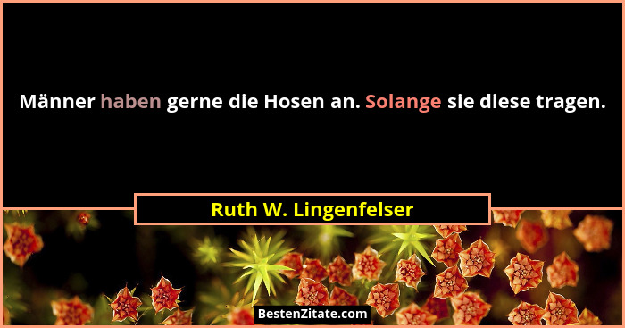 Männer haben gerne die Hosen an. Solange sie diese tragen.... - Ruth W. Lingenfelser