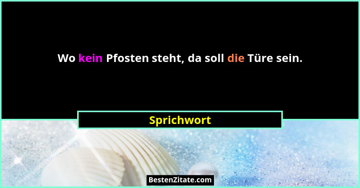 Wo kein Pfosten steht, da soll die Türe sein.... - Sprichwort