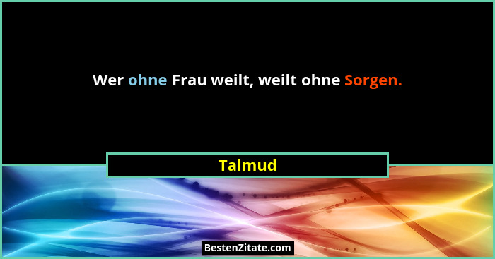 Wer ohne Frau weilt, weilt ohne Sorgen.... - Talmud