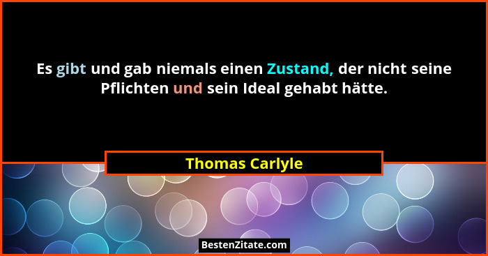 Es gibt und gab niemals einen Zustand, der nicht seine Pflichten und sein Ideal gehabt hätte.... - Thomas Carlyle