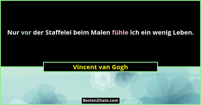 Nur vor der Staffelei beim Malen fühle ich ein wenig Leben.... - Vincent van Gogh
