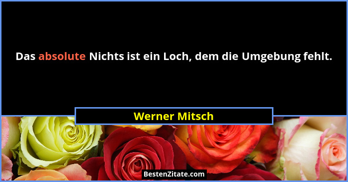 Das absolute Nichts ist ein Loch, dem die Umgebung fehlt.... - Werner Mitsch