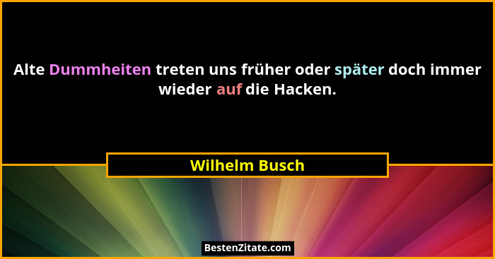 Alte Dummheiten treten uns früher oder später doch immer wieder auf die Hacken.... - Wilhelm Busch