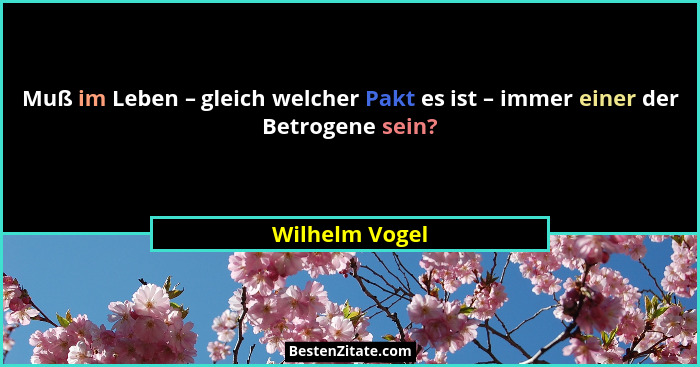 Muß im Leben – gleich welcher Pakt es ist – immer einer der Betrogene sein?... - Wilhelm Vogel