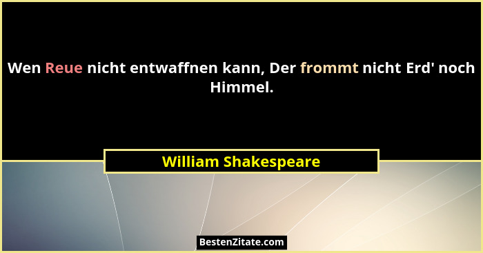 Wen Reue nicht entwaffnen kann, Der frommt nicht Erd' noch Himmel.... - William Shakespeare