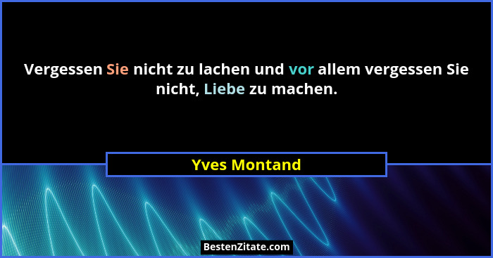 Vergessen Sie nicht zu lachen und vor allem vergessen Sie nicht, Liebe zu machen.... - Yves Montand