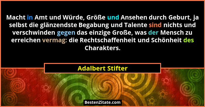 Macht in Amt und Würde, Größe und Ansehen durch Geburt, ja selbst die glänzendste Begabung und Talente sind nichts und verschwinden... - Adalbert Stifter