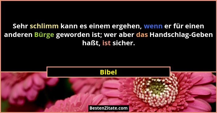 Sehr schlimm kann es einem ergehen, wenn er für einen anderen Bürge geworden ist; wer aber das Handschlag-Geben haßt, ist sicher.... - Bibel