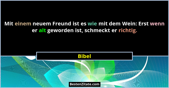 Mit einem neuem Freund ist es wie mit dem Wein: Erst wenn er alt geworden ist, schmeckt er richtig.... - Bibel