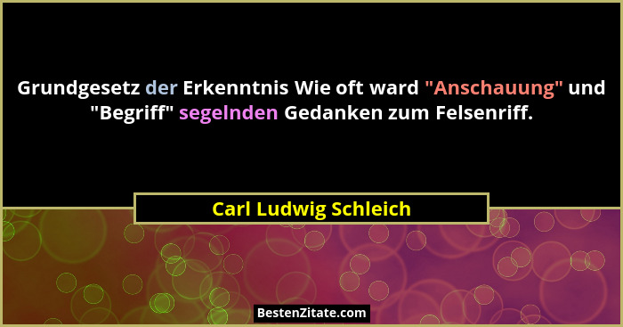 Grundgesetz der Erkenntnis Wie oft ward "Anschauung" und "Begriff" segelnden Gedanken zum Felsenriff.... - Carl Ludwig Schleich