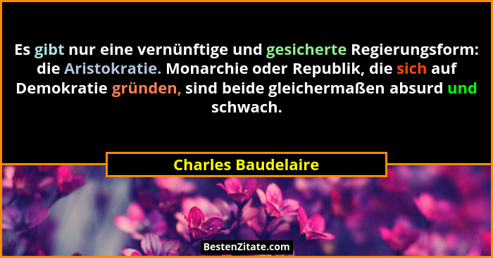 Es gibt nur eine vernünftige und gesicherte Regierungsform: die Aristokratie. Monarchie oder Republik, die sich auf Demokratie gr... - Charles Baudelaire