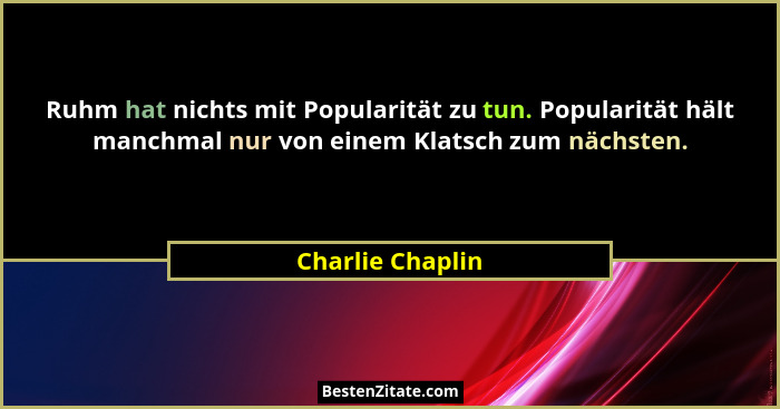 Ruhm hat nichts mit Popularität zu tun. Popularität hält manchmal nur von einem Klatsch zum nächsten.... - Charlie Chaplin