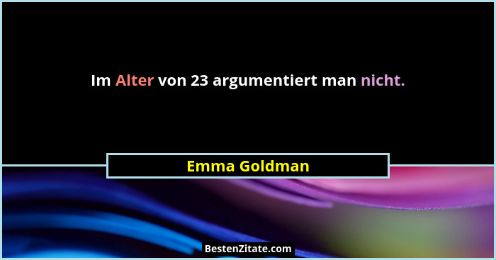 Im Alter von 23 argumentiert man nicht.... - Emma Goldman