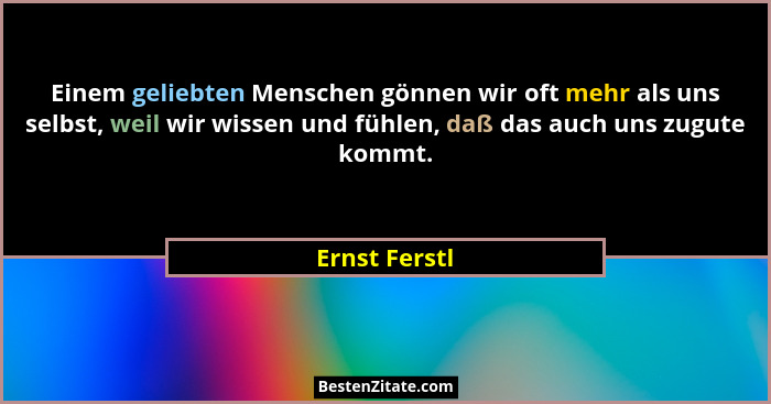 Einem geliebten Menschen gönnen wir oft mehr als uns selbst, weil wir wissen und fühlen, daß das auch uns zugute kommt.... - Ernst Ferstl