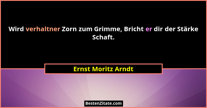 Wird verhaltner Zorn zum Grimme, Bricht er dir der Stärke Schaft.... - Ernst Moritz Arndt