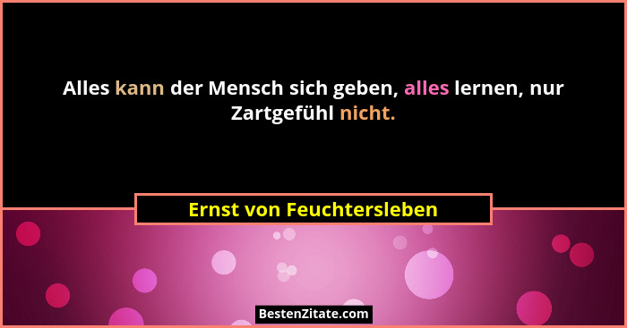 Alles kann der Mensch sich geben, alles lernen, nur Zartgefühl nicht.... - Ernst von Feuchtersleben