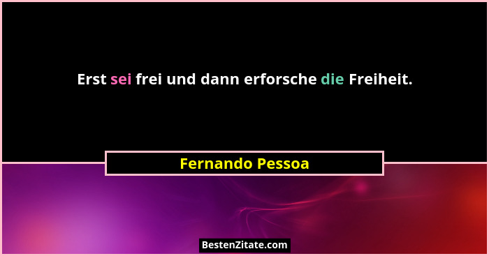 Erst sei frei und dann erforsche die Freiheit.... - Fernando Pessoa