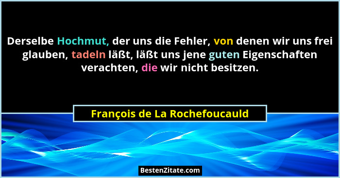Derselbe Hochmut, der uns die Fehler, von denen wir uns frei glauben, tadeln läßt, läßt uns jene guten Eigenschaften ve... - François de La Rochefoucauld