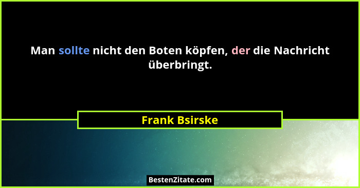 Man sollte nicht den Boten köpfen, der die Nachricht überbringt.... - Frank Bsirske