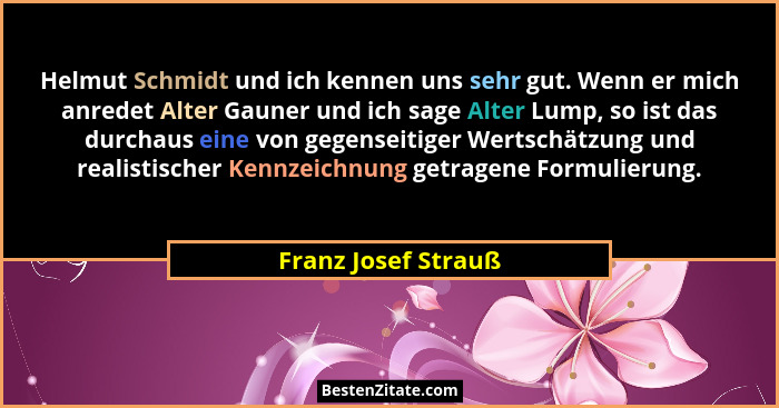 Helmut Schmidt und ich kennen uns sehr gut. Wenn er mich anredet Alter Gauner und ich sage Alter Lump, so ist das durchaus eine v... - Franz Josef Strauß