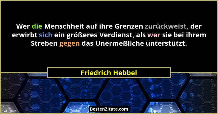 Wer die Menschheit auf ihre Grenzen zurückweist, der erwirbt sich ein größeres Verdienst, als wer sie bei ihrem Streben gegen das U... - Friedrich Hebbel