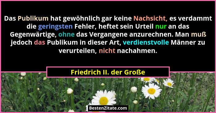 Das Publikum hat gewöhnlich gar keine Nachsicht, es verdammt die geringsten Fehler, heftet sein Urteil nur an das Gegenwärti... - Friedrich II. der Große