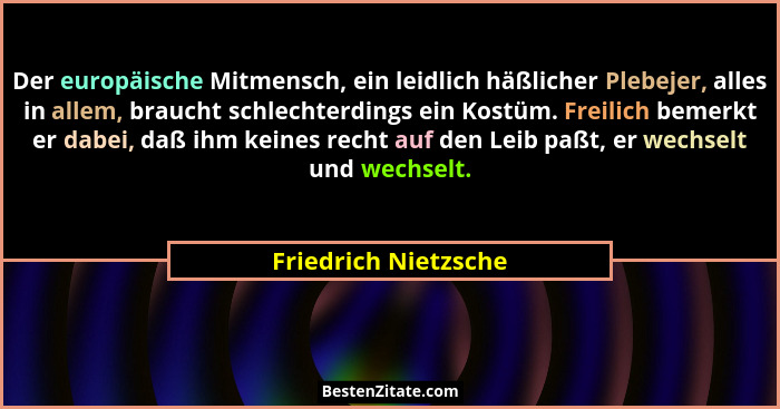 Der europäische Mitmensch, ein leidlich häßlicher Plebejer, alles in allem, braucht schlechterdings ein Kostüm. Freilich bemerkt... - Friedrich Nietzsche