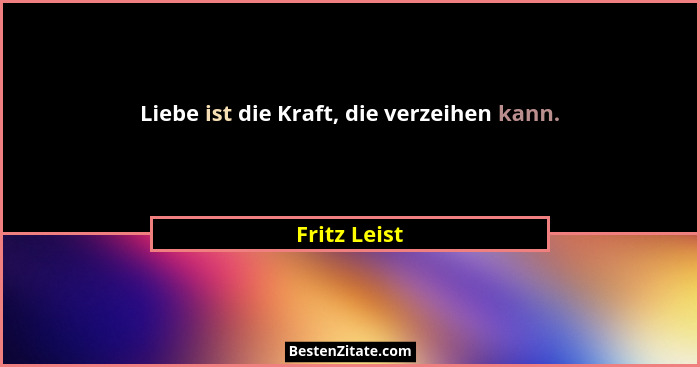Liebe ist die Kraft, die verzeihen kann.... - Fritz Leist
