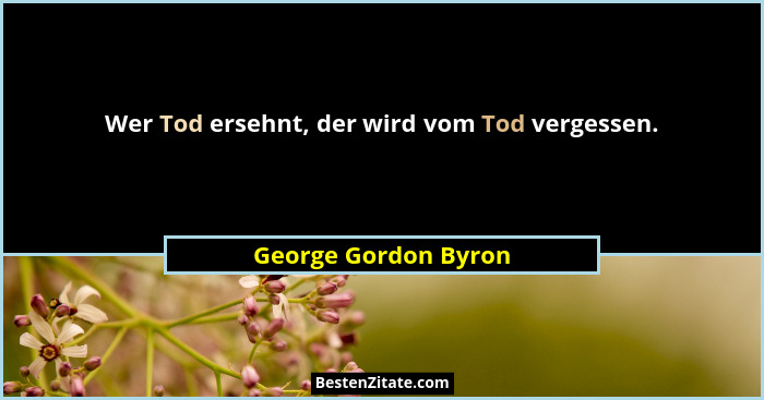 Wer Tod ersehnt, der wird vom Tod vergessen.... - George Gordon Byron