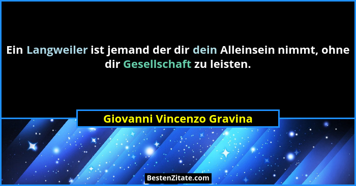 Ein Langweiler ist jemand der dir dein Alleinsein nimmt, ohne dir Gesellschaft zu leisten.... - Giovanni Vincenzo Gravina